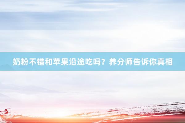 奶粉不错和苹果沿途吃吗？养分师告诉你真相