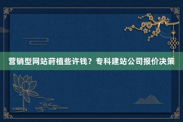 营销型网站莳植些许钱？专科建站公司报价决策